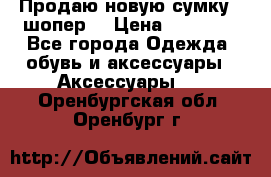 Продаю новую сумку - шопер  › Цена ­ 10 000 - Все города Одежда, обувь и аксессуары » Аксессуары   . Оренбургская обл.,Оренбург г.